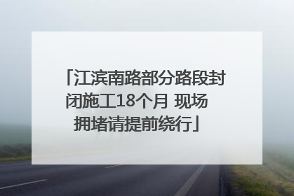 江滨南路部分路段封闭施工18个月 现场拥堵请提前绕行