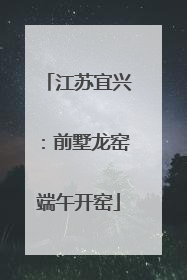 江苏宜兴：前墅龙窑端午开窑