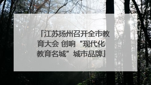 江苏扬州召开全市教育大会 创响“现代化教育名城”城市品牌