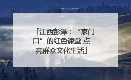 江西彭泽：“家门口”的红色课堂 点亮群众文化生活