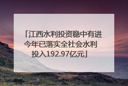 江西水利投资稳中有进 今年已落实全社会水利投入192.97亿元