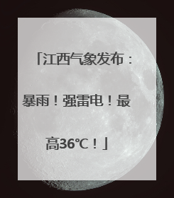 江西气象发布：暴雨！强雷电！最高36℃！