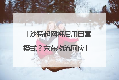 沙特起网将启用自营模式？京东物流回应