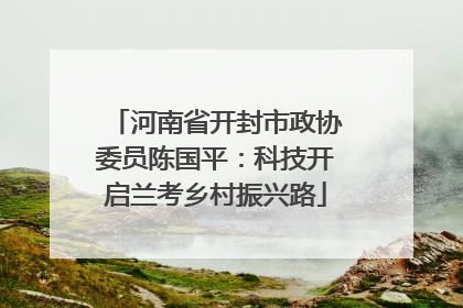 河南省开封市政协委员陈国平：科技开启兰考乡村振兴路