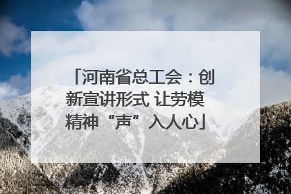 河南省总工会：创新宣讲形式 让劳模精神“声”入人心