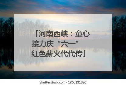 河南西峡：童心接力庆“六一” 红色薪火代代传