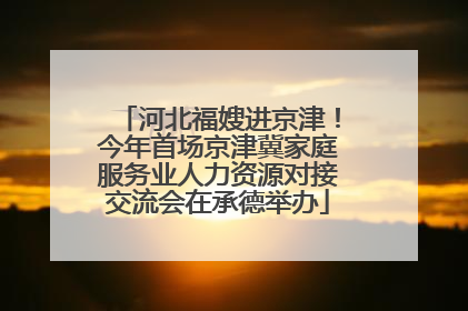 河北福嫂进京津！今年首场京津冀家庭服务业人力资源对接交流会在承德举办