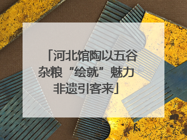 河北馆陶以五谷杂粮“绘就”魅力非遗引客来