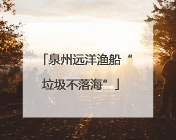 泉州远洋渔船“垃圾不落海”