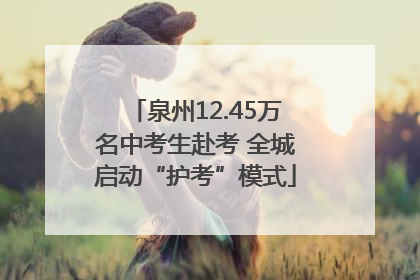 泉州12.45万名中考生赴考 全城启动“护考”模式