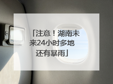 注意！湖南未来24小时多地还有暴雨