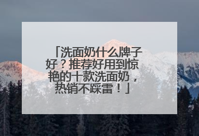洗面奶什么牌子好？推荐好用到惊艳的十款洗面奶，热销不踩雷！