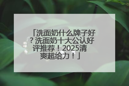 洗面奶什么牌子好？洗面奶十大公认好评推荐！2025清爽超给力！