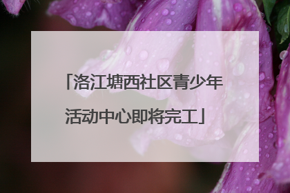 洛江塘西社区青少年活动中心即将完工