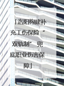 洛阳构建补充工伤保险“双轨制” 兜底职业伤害保障