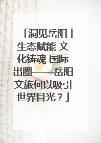 洞见岳阳丨生态赋能 文化铸魂 国际出圈——岳阳文旅何以吸引世界目光？