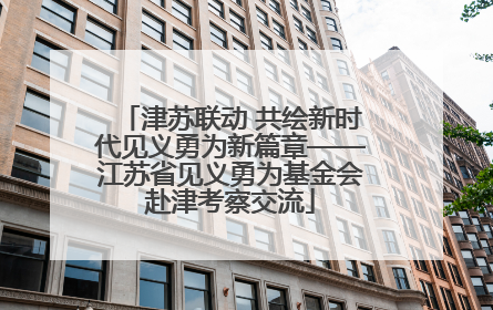 津苏联动 共绘新时代见义勇为新篇章——江苏省见义勇为基金会赴津考察交流