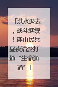洪水退去，战斗继续！连山民兵昼夜清淤打通“生命通道”