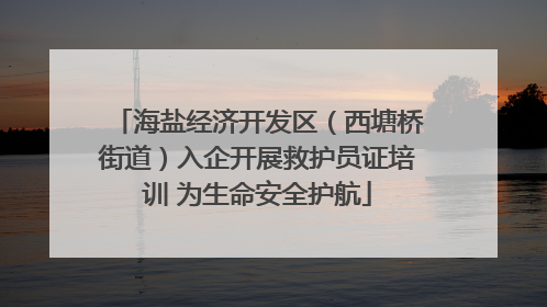 海盐经济开发区（西塘桥街道）入企开展救护员证培训 为生命安全护航
