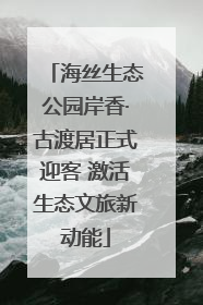 海丝生态公园岸香·古渡居正式迎客 激活生态文旅新动能