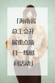 海南省总工会开展重点项目一线慰问活动