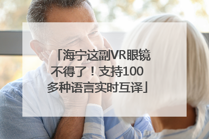 海宁这副VR眼镜不得了！支持100多种语言实时互译