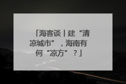 海客谈丨建“清凉城市”，海南有何“凉方”？