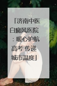 济南中医白癜风医院：暖心护航高考 传递城市温度