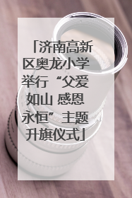济南高新区奥龙小学举行“父爱如山 感恩永恒”主题升旗仪式