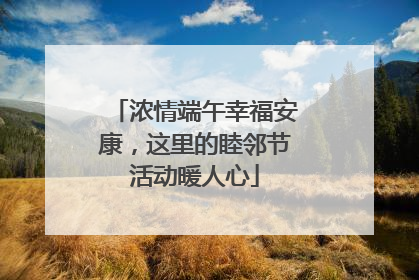 浓情端午幸福安康，这里的睦邻节活动暖人心