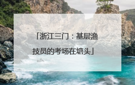浙江三门：基层渔技员的考场在塘头