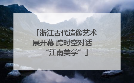 浙江古代造像艺术展开幕 跨时空对话“江南美学”