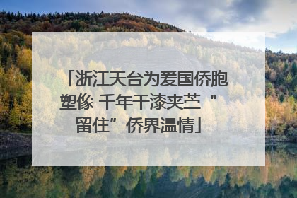 浙江天台为爱国侨胞塑像 千年干漆夹苎“留住”侨界温情