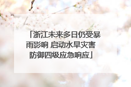 浙江未来多日仍受暴雨影响 启动水旱灾害防御四级应急响应