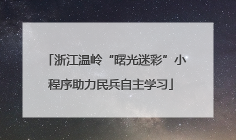浙江温岭“曙光迷彩”小程序助力民兵自主学习