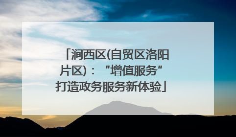 涧西区(自贸区洛阳片区)：“增值服务”打造政务服务新体验