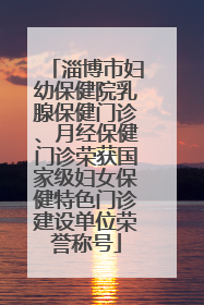 淄博市妇幼保健院乳腺保健门诊、月经保健门诊荣获国家级妇女保健特色门诊建设单位荣誉称号