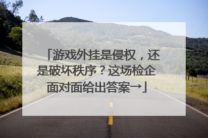 游戏外挂是侵权，还是破坏秩序？这场检企面对面给出答案→