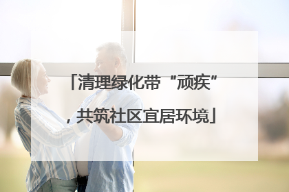 清理绿化带“顽疾”，共筑社区宜居环境
