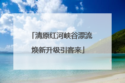 清原红河峡谷漂流焕新升级引客来