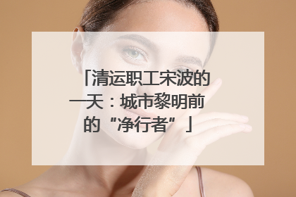 清运职工宋波的一天：城市黎明前的“净行者”