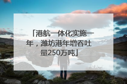 港航一体化实施一年，潍坊港年增吞吐量250万吨