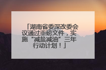 湖南省委深改委会议通过重磅文件，实施“减盐减油”三年行动计划！