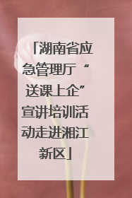 湖南省应急管理厅“送课上企”宣讲培训活动走进湘江新区