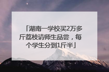 湖南一学校买2万多斤荔枝请师生品尝，每个学生分到1斤半