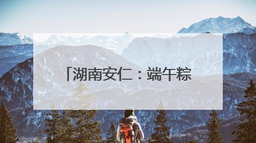 湖南安仁：端午粽香里的藏蓝坚守