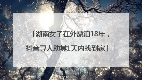 湖南女子在外漂泊18年，抖音寻人助其1天内找到家