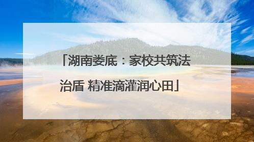 湖南娄底：家校共筑法治盾 精准滴灌润心田