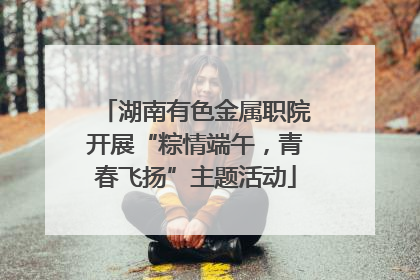 湖南有色金属职院开展“粽情端午，青春飞扬”主题活动