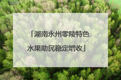 湖南永州零陵特色水果助民稳定增收